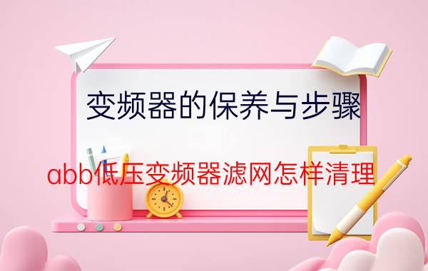 变频器的保养与步骤 abb低压变频器滤网怎样清理？